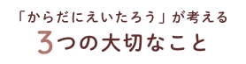 「からだにえいたろう」が考える3つの大切なこと